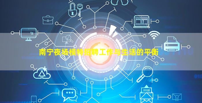 南宁夜场模特招聘工作与生活的平衡